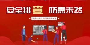 【安全生產(chǎn)月系列報道】第三篇丨安全排查， 防范未然